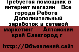 Требуется помощник в интернет-магазин - Все города Работа » Дополнительный заработок и сетевой маркетинг   . Алтайский край,Славгород г.